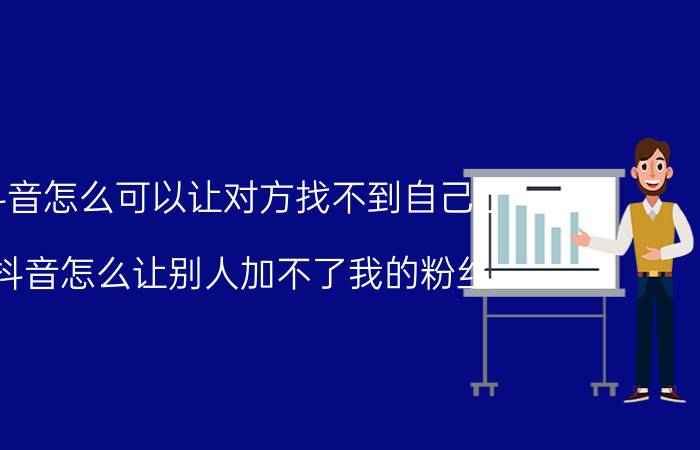 抖音怎么可以让对方找不到自己了 抖音怎么让别人加不了我的粉丝？